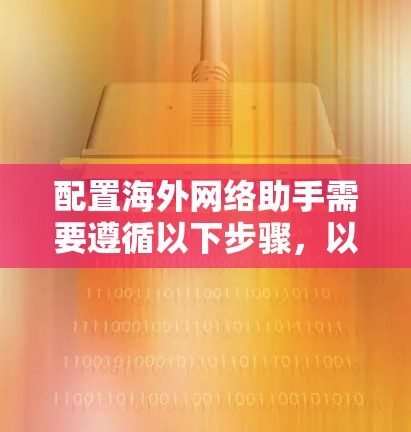 配置海外网络助手需要遵循以下步骤，以确保其正常运行并提供有效的网络服务