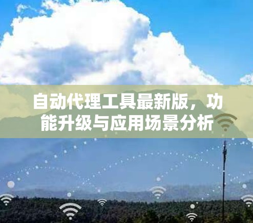 自动代理工具最新版，功能升级与应用场景分析