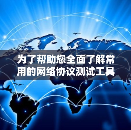 为了帮助您全面了解常用的网络协议测试工具，以下是对这些工具的详细分点说明