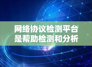 网络协议检测平台是帮助检测和分析网络中使用的协议的工具，用于识别和解决协议相关的问题。选择合适的平台需考虑协议全面性、检测方式、结果分析、平台支持等因素。以下是对网络协议检测平台的详细分析和建议