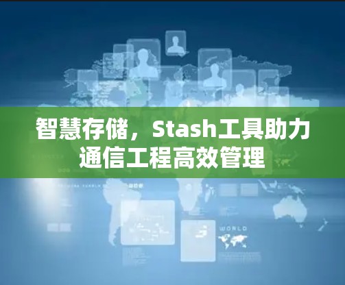 智慧存储，Stash工具助力通信工程高效管理