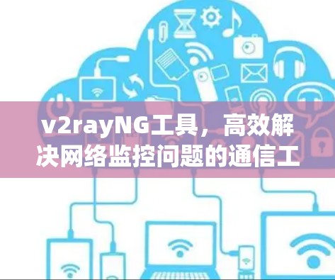 v2rayNG工具，高效解决网络监控问题的通信工程解决方案