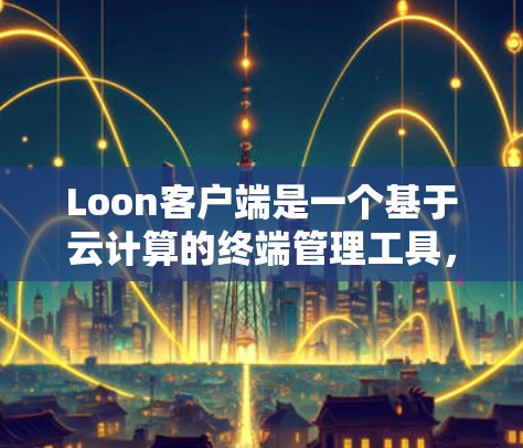 Loon客户端是一个基于云计算的终端管理工具，允许用户远程访问和控制多台计算机或服务器。它支持文件传输、程序运行、远程桌面访问等功能，适用于个人和企业用户