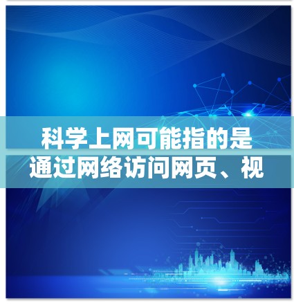 科学上网可能指的是通过网络访问网页、视频或其他资源的方式。为了帮助您下载相关客户端或工具，我可以提供一些常见的科学上网工具和客户端的信息