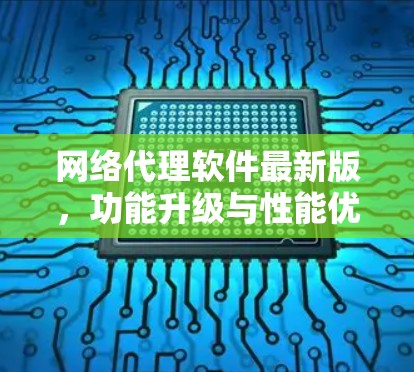 网络代理软件最新版，功能升级与性能优化分析