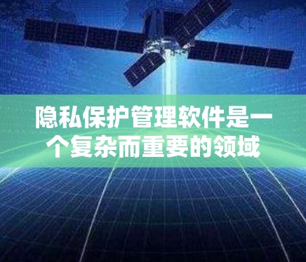 隐私保护管理软件是一个复杂而重要的领域，涉及多种技术和功能来帮助用户保护个人信息和数据安全。以下是对该领域的详细分析