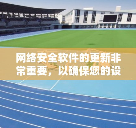 网络安全软件的更新非常重要，以确保您的设备和数据安全。以下是一些知名的网络安全软件及其最新版本和更新时间