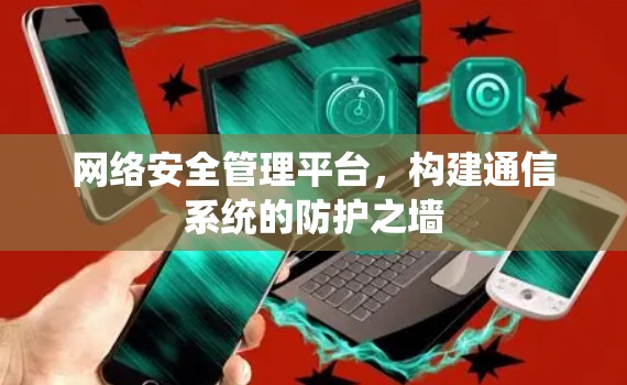 网络安全管理平台，构建通信系统的防护之墙