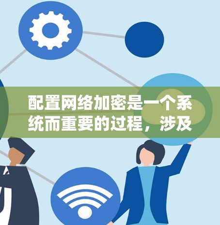 配置网络加密是一个系统而重要的过程，涉及多个方面和步骤，以确保数据在传输和存储过程中的安全性。以下是分步骤的指南，帮助您有效配置网络加密