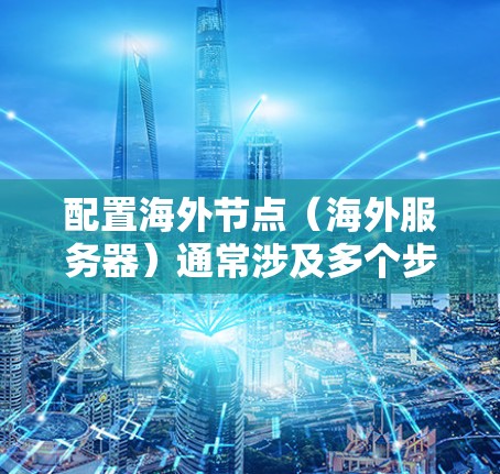 配置海外节点（海外服务器）通常涉及多个步骤，包括服务器部署、网络配置、安全设置、数据存储和应用部署等。以下是一个详细的海外节点配置教程，适用于初次部署或对现有服务器进行优化