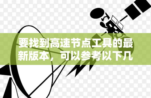 要找到高速节点工具的最新版本,可以参考以下几款常用的网络代理和加速工具,并确保它们是最新发布的版本 要找到高速节点工具的最新版本,可以参考以下几款常用的网络代理和加速工具,并确保它们是最新发布的版本