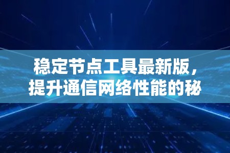 稳定节点工具最新版，提升通信网络性能的秘密武器