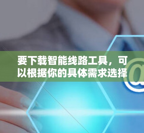 要下载智能线路工具,可以根据你的具体需求选择合适的工具。以下是一些常用的智能线路工具及其下载方式 要下载智能线路工具,可以根据你的具体需求选择合适的工具。以下是一些常用的智能线路工具及其下载方式