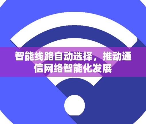 智能线路自动选择，推动通信网络智能化发展