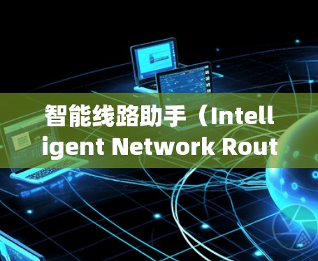 智能线路助手（Intelligent Network Route Assistant）是一种用于优化通信网络的智能工具，旨在帮助用户更高效地管理和维护网络。以下是对该工具的详细分析和总结