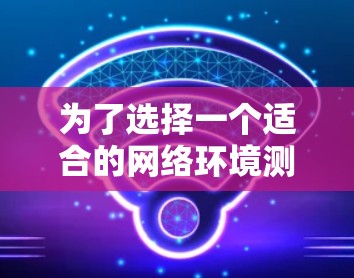 为了选择一个适合的网络环境测试平台，以下是一份有条理的总结和建议