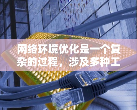 网络环境优化是一个复杂的过程，涉及多种工具和技术，以确保网络的高效、稳定和安全。以下是对网络环境优化工具的分类和总结