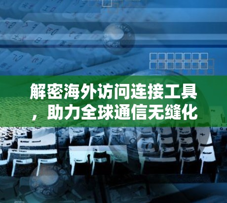 解密海外访问连接工具，助力全球通信无缝化