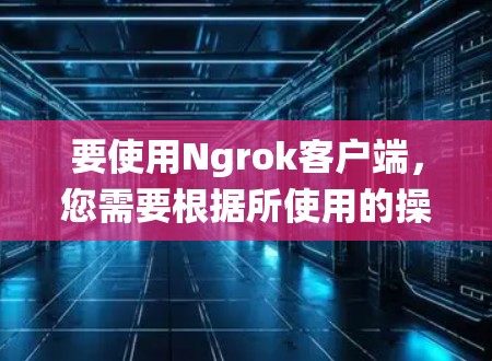 要使用Ngrok客户端，您需要根据所使用的操作系统下载相应的客户端。以下是常见操作系统的下载链接和安装方法