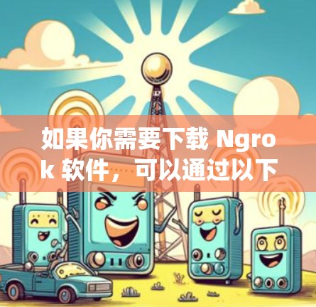 如果你需要下载 Ngrok 软件，可以通过以下步骤进行