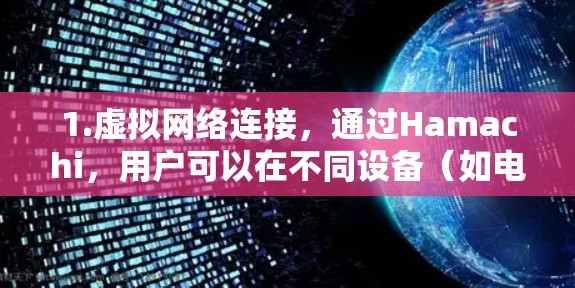 1.虚拟网络连接，通过Hamachi，用户可以在不同设备（如电脑、手机、平板等）之间创建虚拟网络，实现远程访问和文件共享