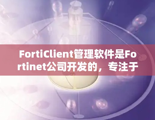 FortiClient管理软件是Fortinet公司开发的，专注于网络安全设备的管理。以下是对FortiClient的详细介绍和操作指南，适合新手的学习和使用
