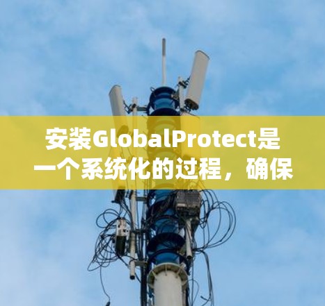 安装GlobalProtect是一个系统化的过程，确保每一步都正确执行是关键。以下是根据您的需求整理的详细步骤指南