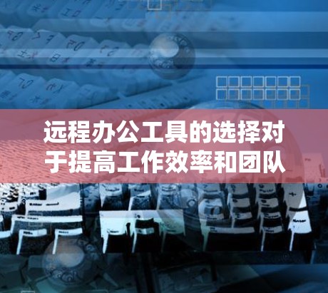 远程办公工具的选择对于提高工作效率和团队协作至关重要。以下是一些常用的远程办公工具合集，涵盖了视频会议、文档协作、项目管理、云存储、通讯工具等多个方面