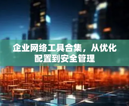 企业网络工具合集，从优化配置到安全管理