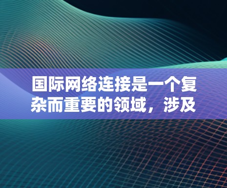 国际网络连接是一个复杂而重要的领域，涉及多个技术和管理方面，广泛应用于跨国企业、政府和互联网服务提供商。以下是对国际网络连接的详细总结