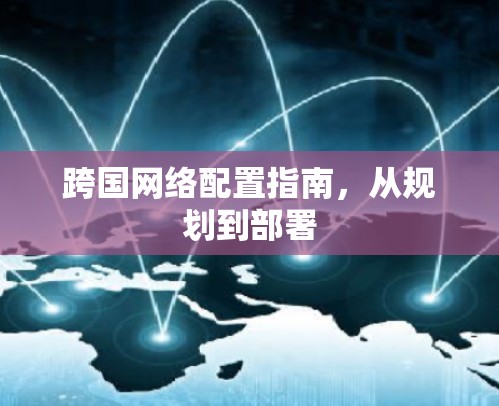 跨国网络配置指南,从规划到部署 跨国网络配置指南,从规划到部署