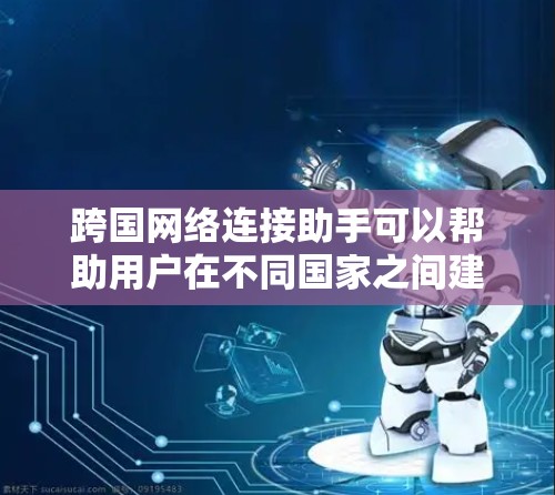 跨国网络连接助手可以帮助用户在不同国家之间建立和管理网络连接，解决跨国网络通信中的常见问题。以下是一些可能的功能和建议