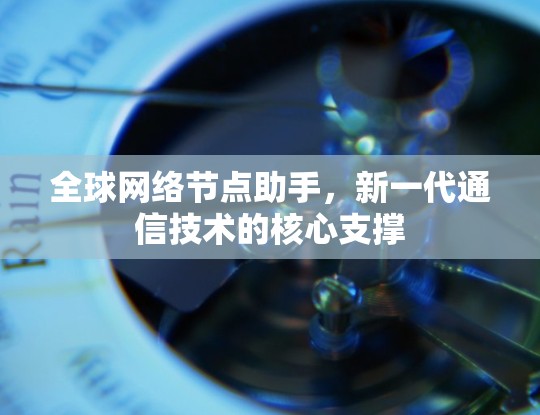全球网络节点助手,新一代通信技术的核心支撑 全球网络节点助手,新一代通信技术的核心支撑