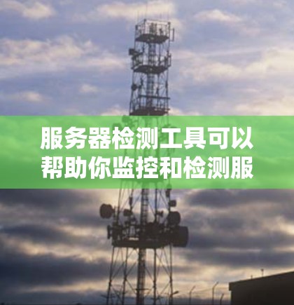 服务器检测工具可以帮助你监控和检测服务器的状态、性能、安全性等关键指标。常见的服务器检测工具分为以下几类