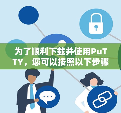为了顺利下载并使用PuTTY,您可以按照以下步骤操作 为了顺利下载并使用PuTTY,您可以按照以下步骤操作