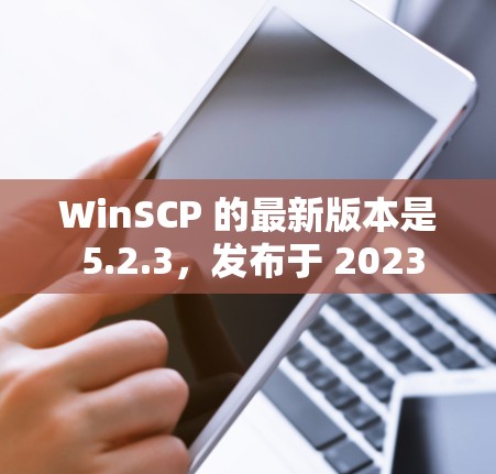 WinSCP 的最新版本是 5.2.3，发布于 2023 年 10 月。以下是新版本的主要更新内容