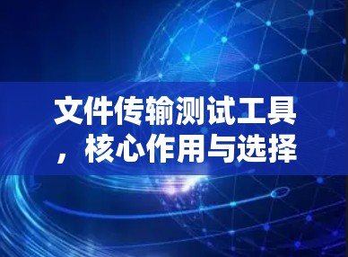 文件传输测试工具，核心作用与选择指南