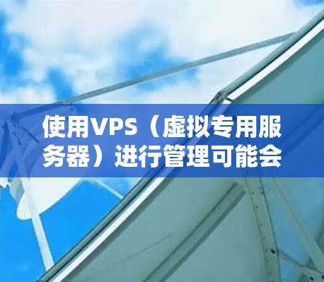 使用VPS（虚拟专用服务器）进行管理可能会遇到一些常见问题和挑战。以下是一些可能的解决方案和建议，帮助你更好地管理你的VPS