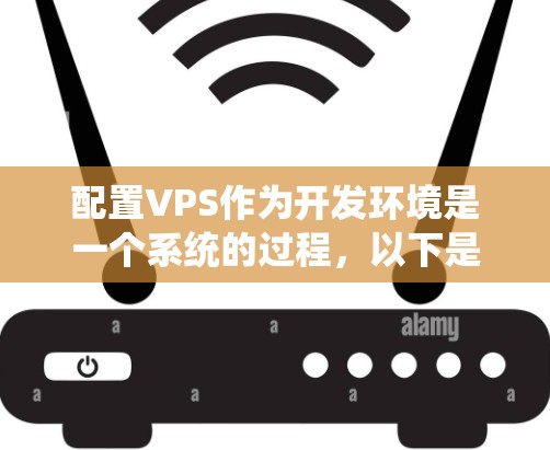 配置VPS作为开发环境是一个系统的过程，以下是分步骤的指南，帮助您顺利完成