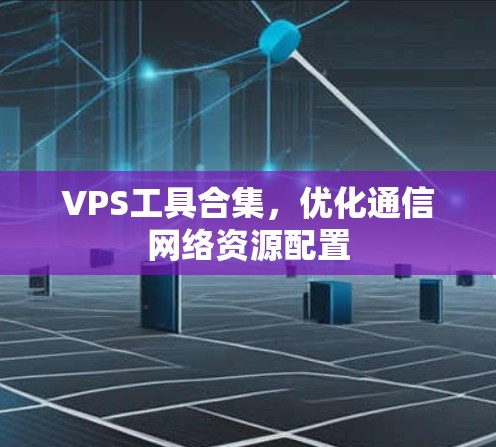 VPS工具合集,优化通信网络资源配置 VPS工具合集,优化通信网络资源配置