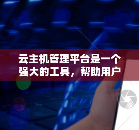 云主机管理平台是一个强大的工具，帮助用户高效管理云服务器，提升运维效率。以下是对云主机管理平台的详细分析和总结