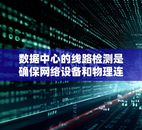 数据中心的线路检测是确保网络设备和物理连接正常运行的关键步骤。以下是分步骤的检测流程 数据中心的线路检测是确保网络设备和物理连接正常运行的关键步骤。以下是分步骤的检测流程