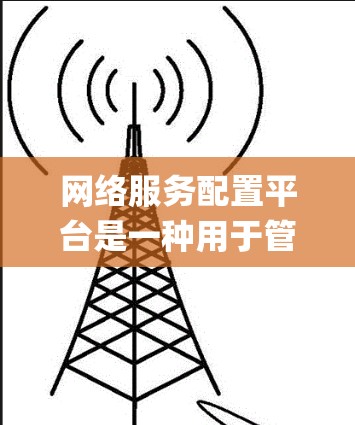 网络服务配置平台是一种用于管理和配置网络服务的软件或系统，通常提供自动化、集中化的管理功能，能够简化网络服务的部署、配置和维护流程。这样的平台在企业网络管理、云服务、DevOps等场景中有广泛应用