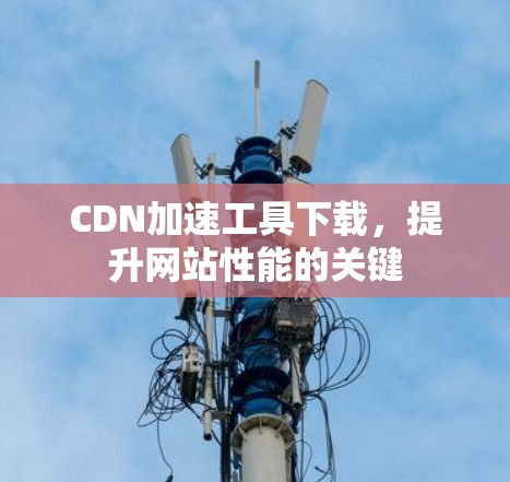 CDN加速工具下载，提升网站性能的关键