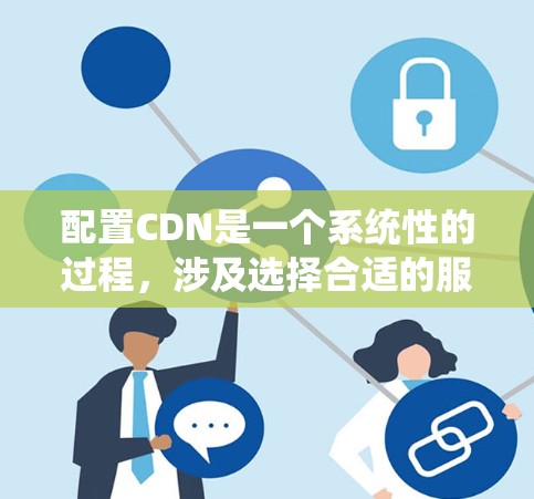 配置CDN是一个系统性的过程，涉及选择合适的服务、推送内容、设置记录、配置策略以及测试和维护。以下是详细的步骤指南