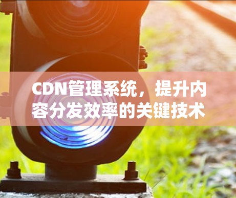 CDN管理系统，提升内容分发效率的关键技术