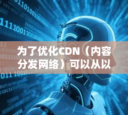 为了优化CDN(内容分发网络)可以从以下几个方面进行系统化的优化,提升网络性能和用户体验 为了优化CDN(内容分发网络)可以从以下几个方面进行系统化的优化,提升网络性能和用户体验