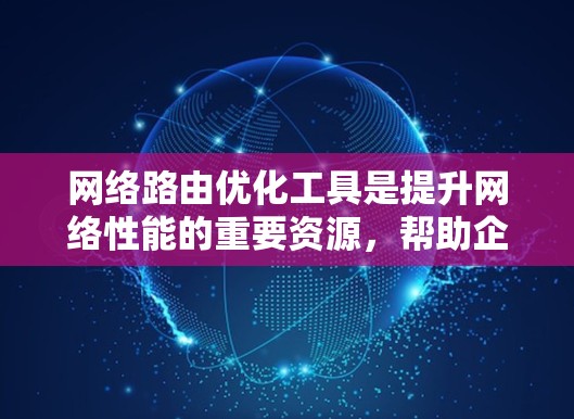 网络路由优化工具是提升网络性能的重要资源，帮助企业在面对数据增长和复杂网络时，实现高效、可靠的通信。以下是网络路由优化工具的详细分类、目标、实现方法以及选择建议，帮助您更好地理解和应用这些工具
