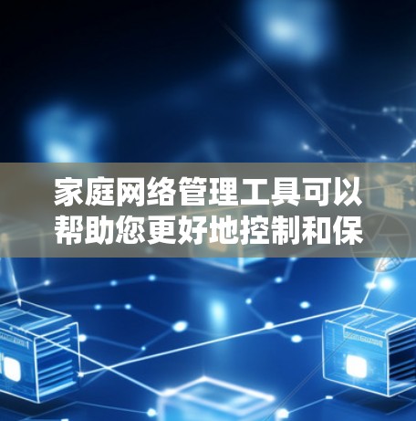 家庭网络管理工具可以帮助您更好地控制和保护家庭网络，确保安全和适宜的使用环境。以下是根据您的需求整理的推荐工具及其特点