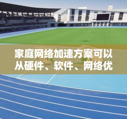 家庭网络加速方案可以从硬件、软件、网络优化等多个方面入手，以下是一些常见的家庭网络加速方法和建议